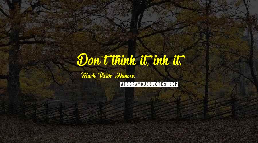 Mark Victor Hansen Quotes: Don't think it, ink it.