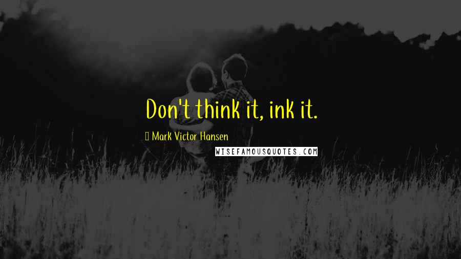 Mark Victor Hansen Quotes: Don't think it, ink it.