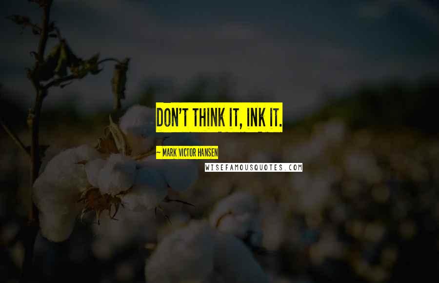 Mark Victor Hansen Quotes: Don't think it, ink it.