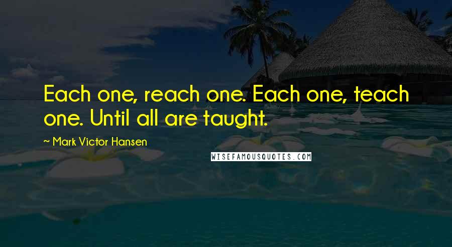 Mark Victor Hansen Quotes: Each one, reach one. Each one, teach one. Until all are taught.