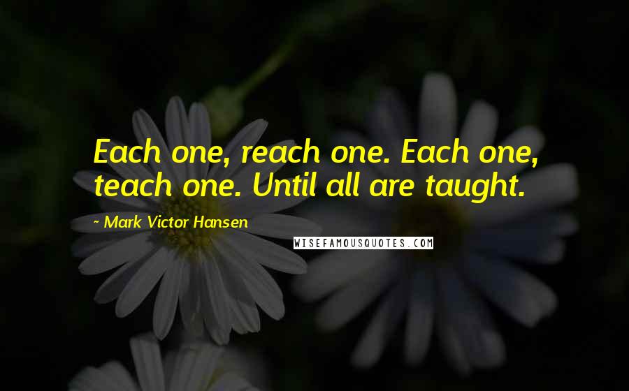 Mark Victor Hansen Quotes: Each one, reach one. Each one, teach one. Until all are taught.