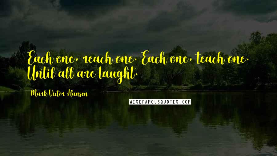 Mark Victor Hansen Quotes: Each one, reach one. Each one, teach one. Until all are taught.