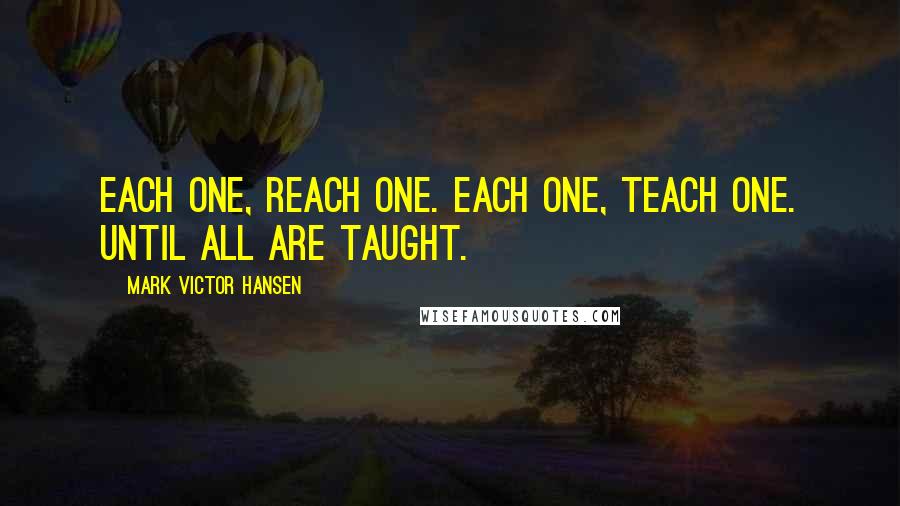 Mark Victor Hansen Quotes: Each one, reach one. Each one, teach one. Until all are taught.