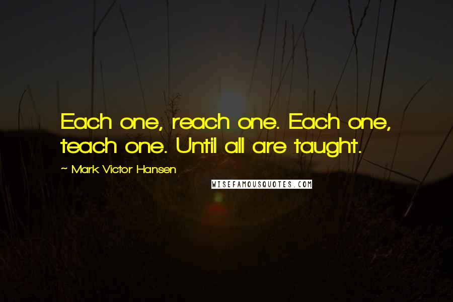 Mark Victor Hansen Quotes: Each one, reach one. Each one, teach one. Until all are taught.