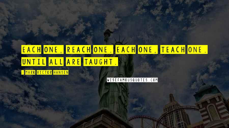 Mark Victor Hansen Quotes: Each one, reach one. Each one, teach one. Until all are taught.