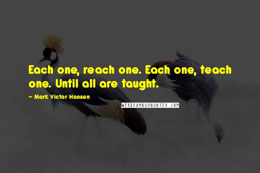 Mark Victor Hansen Quotes: Each one, reach one. Each one, teach one. Until all are taught.