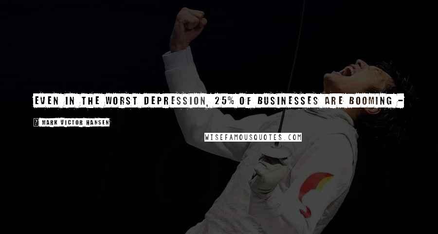 Mark Victor Hansen Quotes: Even in the worst depression, 25% of businesses are booming - in your industry find out what they're doing and do it.