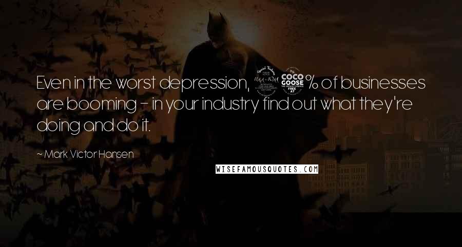 Mark Victor Hansen Quotes: Even in the worst depression, 25% of businesses are booming - in your industry find out what they're doing and do it.