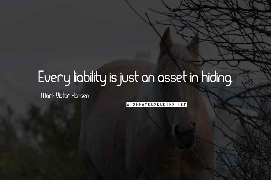 Mark Victor Hansen Quotes: Every liability is just an asset in hiding.