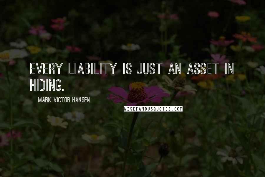 Mark Victor Hansen Quotes: Every liability is just an asset in hiding.