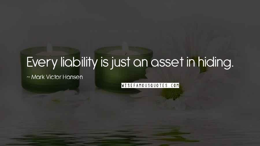 Mark Victor Hansen Quotes: Every liability is just an asset in hiding.