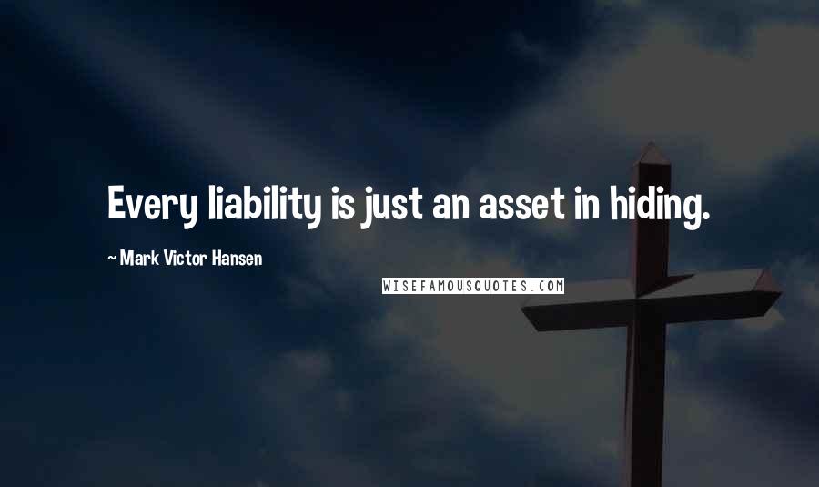 Mark Victor Hansen Quotes: Every liability is just an asset in hiding.