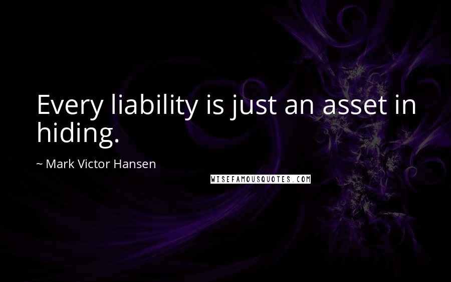 Mark Victor Hansen Quotes: Every liability is just an asset in hiding.