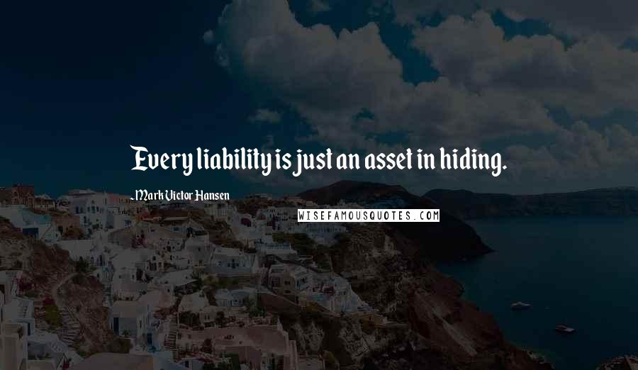 Mark Victor Hansen Quotes: Every liability is just an asset in hiding.