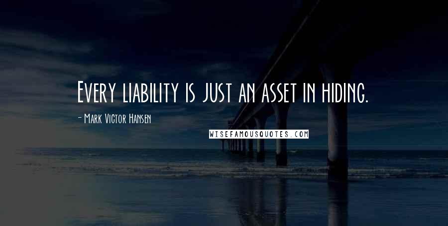 Mark Victor Hansen Quotes: Every liability is just an asset in hiding.