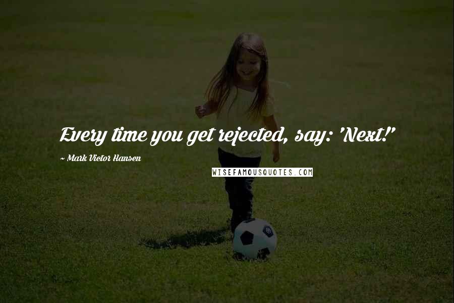 Mark Victor Hansen Quotes: Every time you get rejected, say: 'Next!'