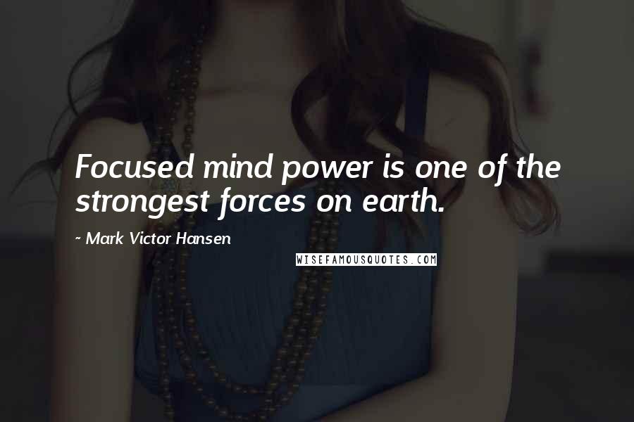 Mark Victor Hansen Quotes: Focused mind power is one of the strongest forces on earth.