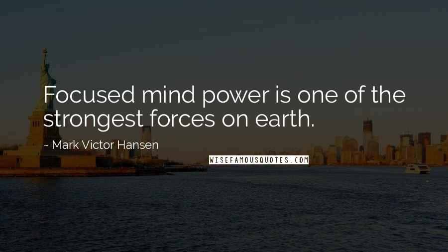 Mark Victor Hansen Quotes: Focused mind power is one of the strongest forces on earth.