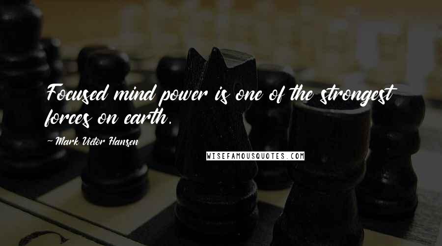 Mark Victor Hansen Quotes: Focused mind power is one of the strongest forces on earth.