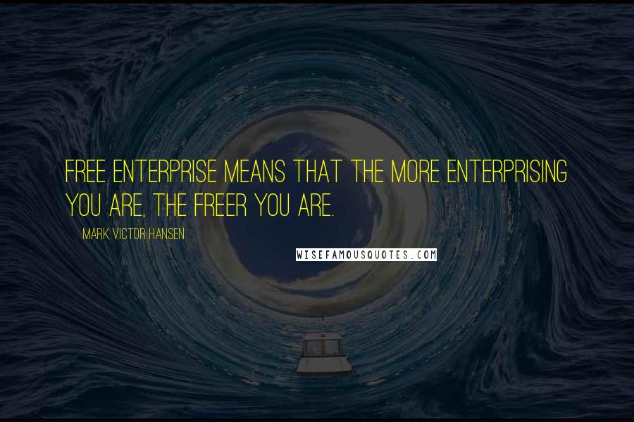 Mark Victor Hansen Quotes: Free enterprise means that the more enterprising you are, the freer you are.