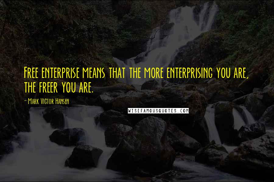 Mark Victor Hansen Quotes: Free enterprise means that the more enterprising you are, the freer you are.