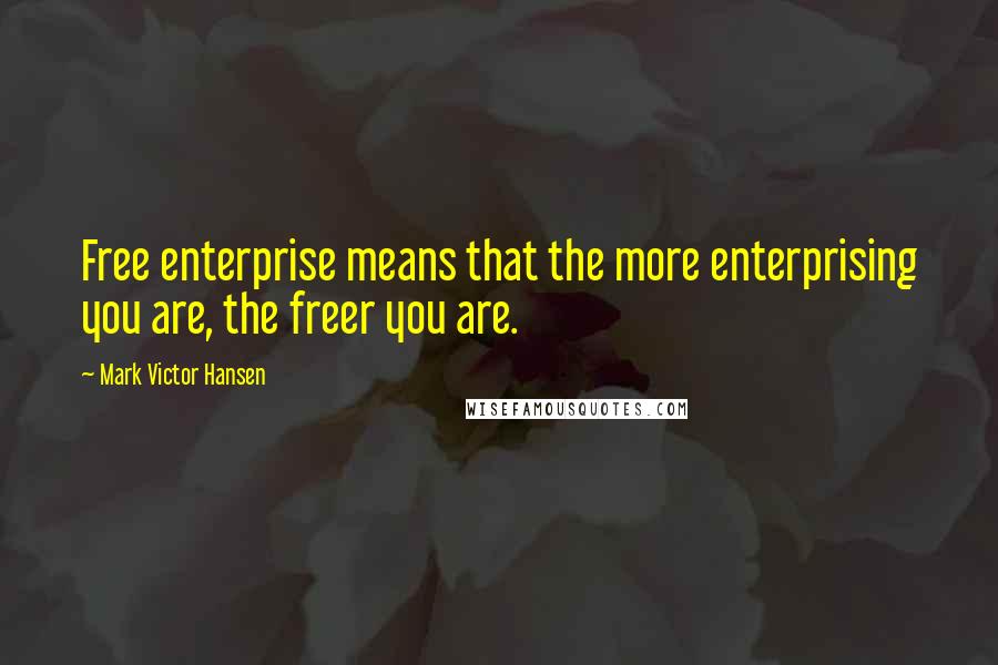 Mark Victor Hansen Quotes: Free enterprise means that the more enterprising you are, the freer you are.