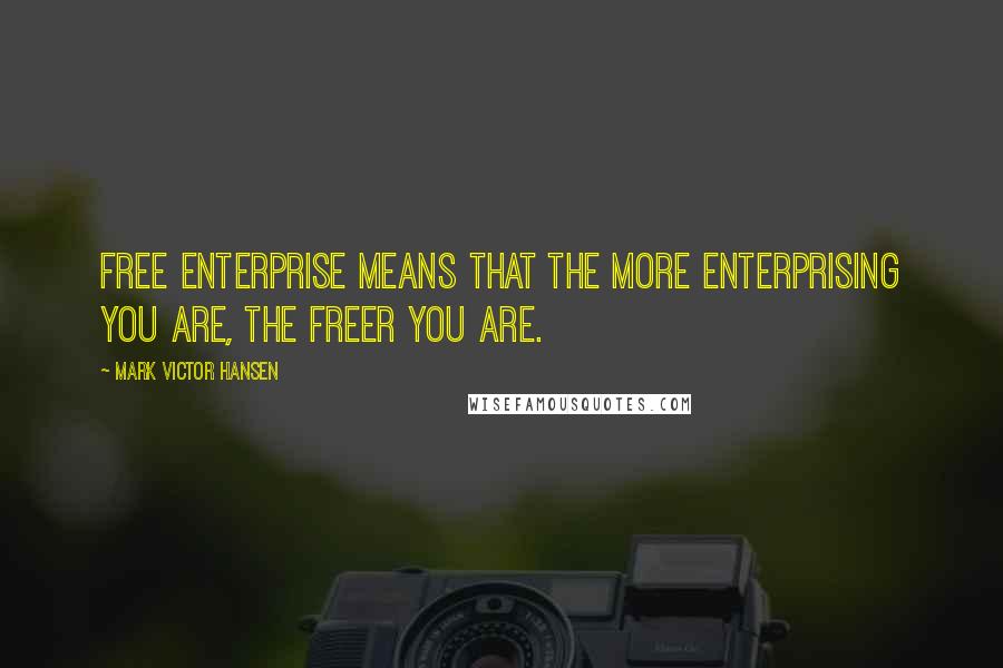 Mark Victor Hansen Quotes: Free enterprise means that the more enterprising you are, the freer you are.