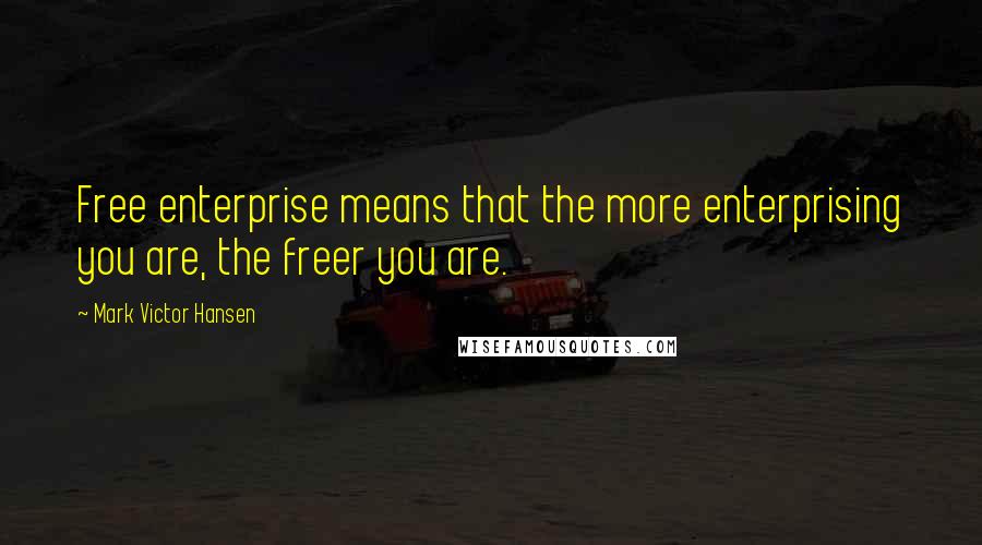 Mark Victor Hansen Quotes: Free enterprise means that the more enterprising you are, the freer you are.