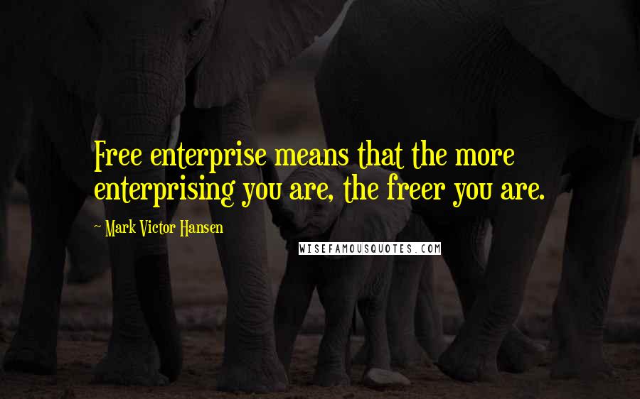 Mark Victor Hansen Quotes: Free enterprise means that the more enterprising you are, the freer you are.