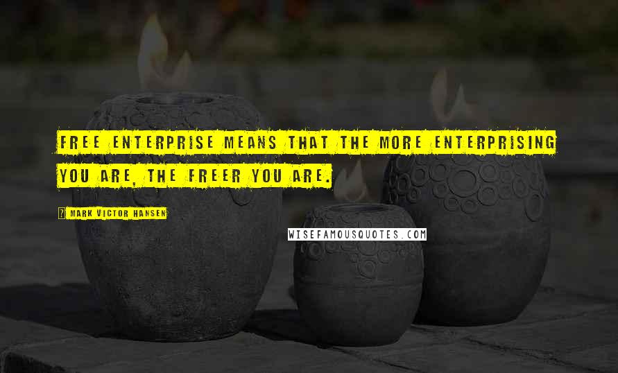 Mark Victor Hansen Quotes: Free enterprise means that the more enterprising you are, the freer you are.