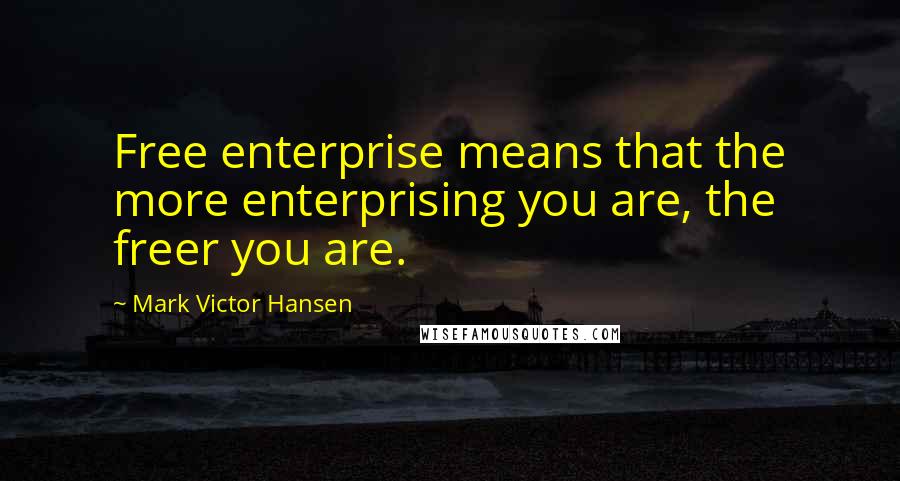 Mark Victor Hansen Quotes: Free enterprise means that the more enterprising you are, the freer you are.