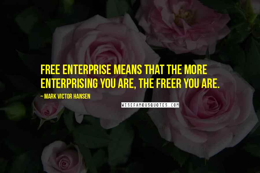 Mark Victor Hansen Quotes: Free enterprise means that the more enterprising you are, the freer you are.