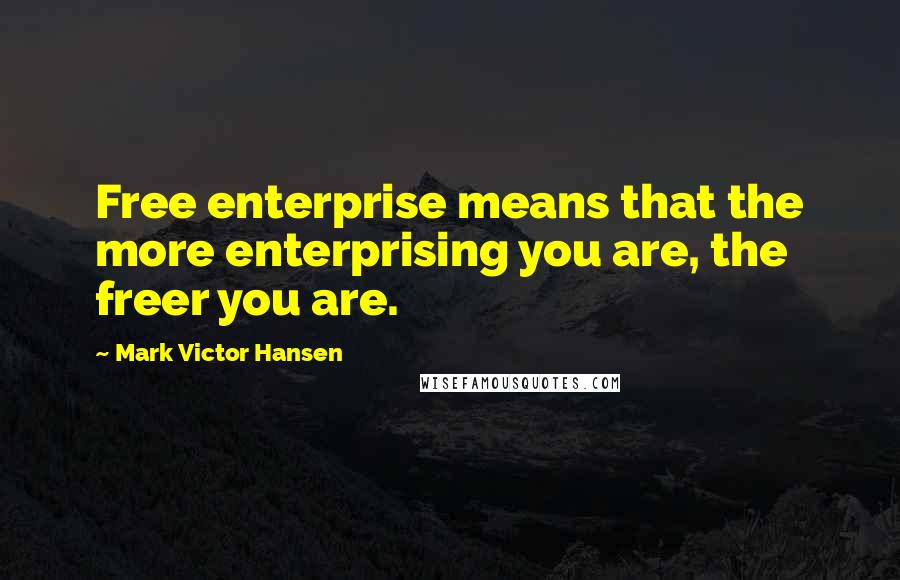 Mark Victor Hansen Quotes: Free enterprise means that the more enterprising you are, the freer you are.