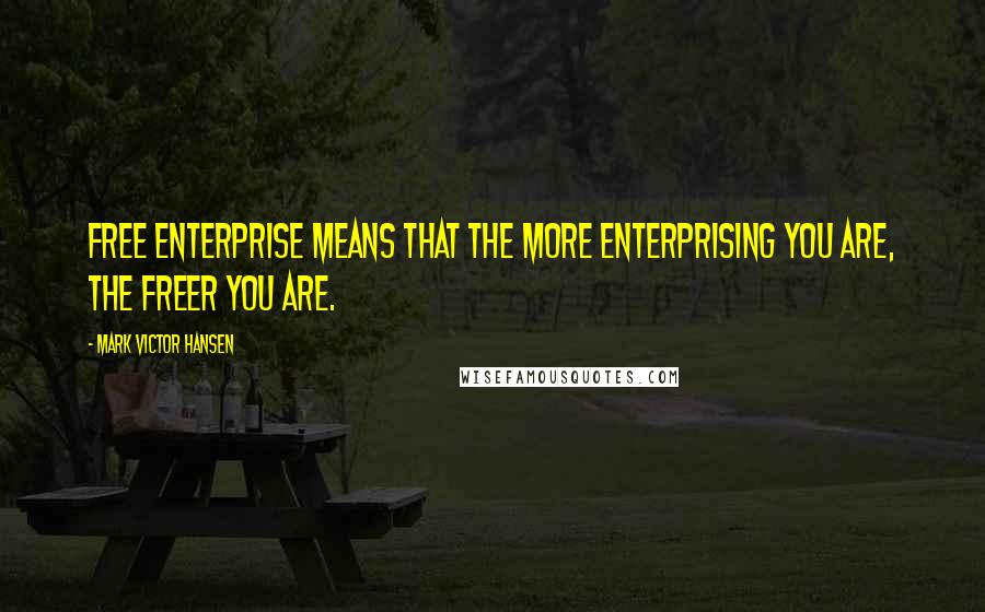 Mark Victor Hansen Quotes: Free enterprise means that the more enterprising you are, the freer you are.