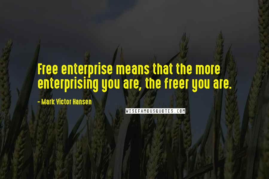 Mark Victor Hansen Quotes: Free enterprise means that the more enterprising you are, the freer you are.