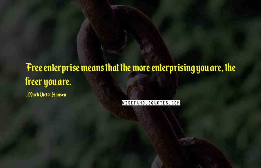 Mark Victor Hansen Quotes: Free enterprise means that the more enterprising you are, the freer you are.