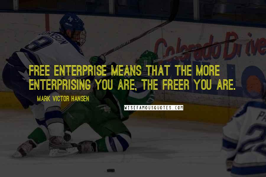 Mark Victor Hansen Quotes: Free enterprise means that the more enterprising you are, the freer you are.