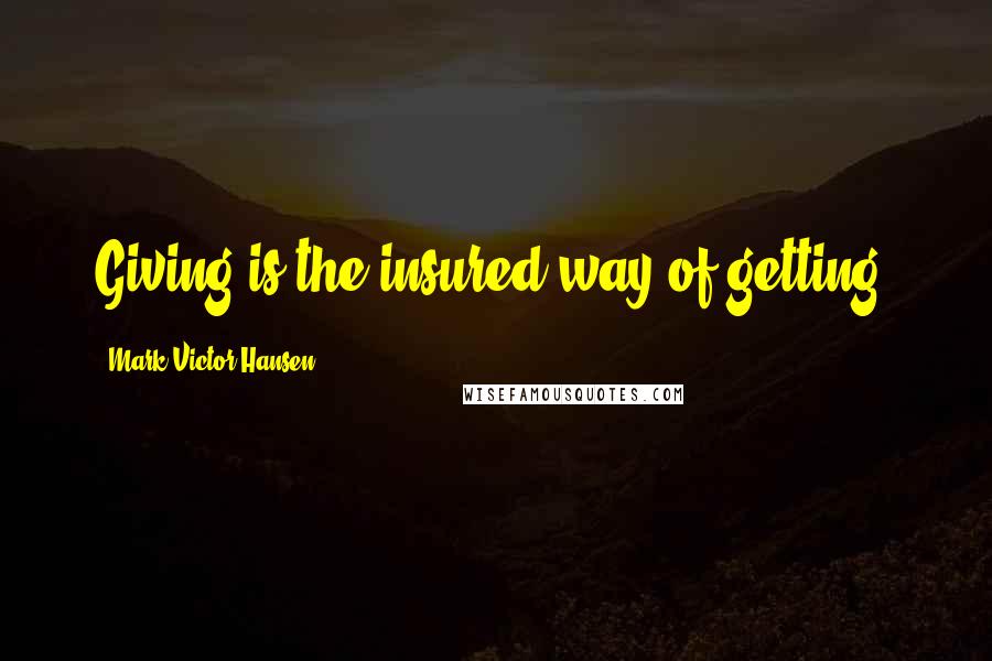 Mark Victor Hansen Quotes: Giving is the insured way of getting.