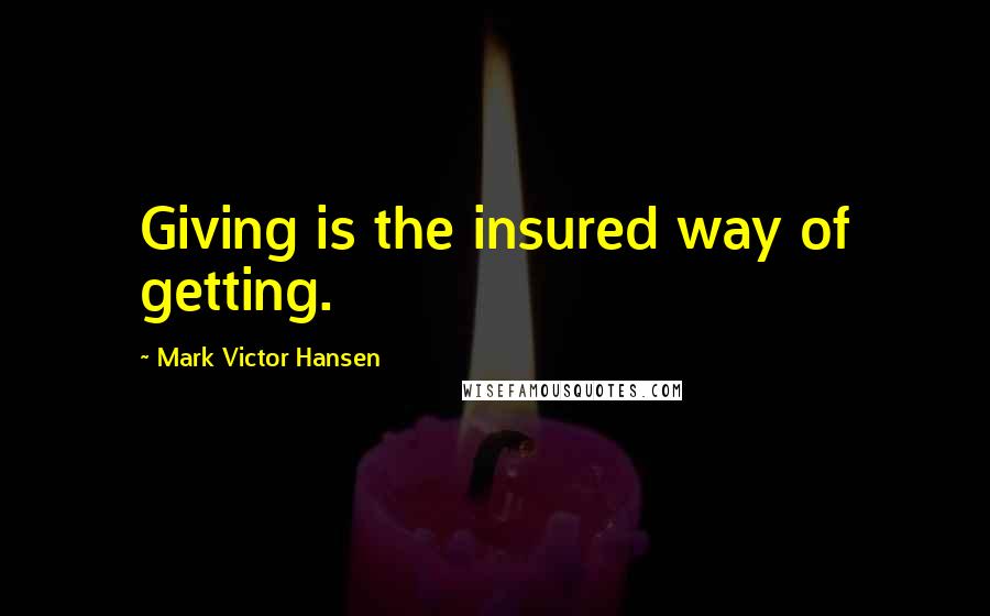 Mark Victor Hansen Quotes: Giving is the insured way of getting.