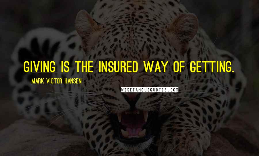 Mark Victor Hansen Quotes: Giving is the insured way of getting.