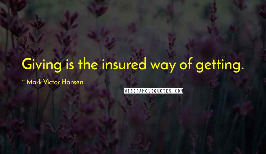 Mark Victor Hansen Quotes: Giving is the insured way of getting.