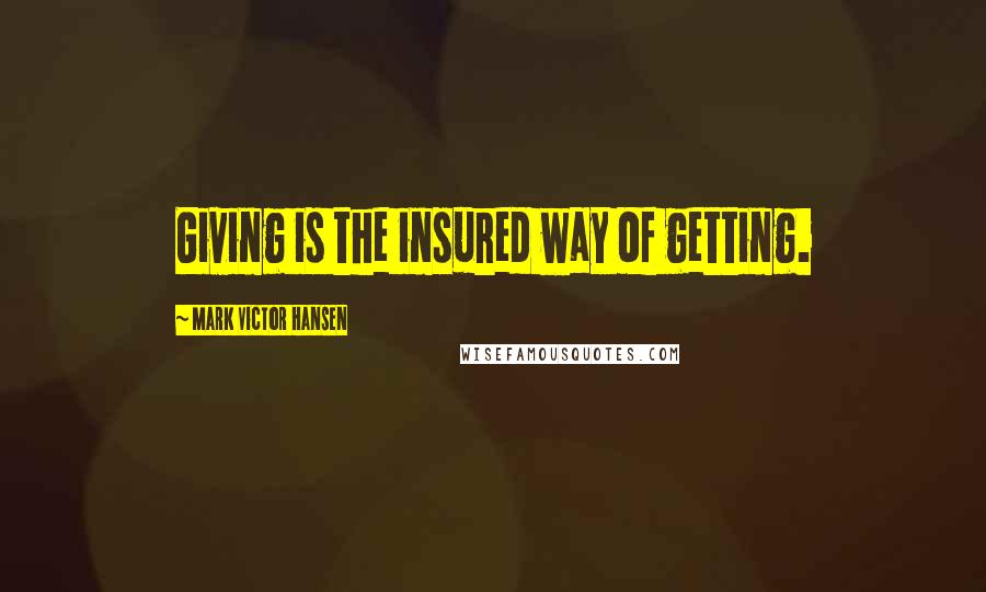 Mark Victor Hansen Quotes: Giving is the insured way of getting.