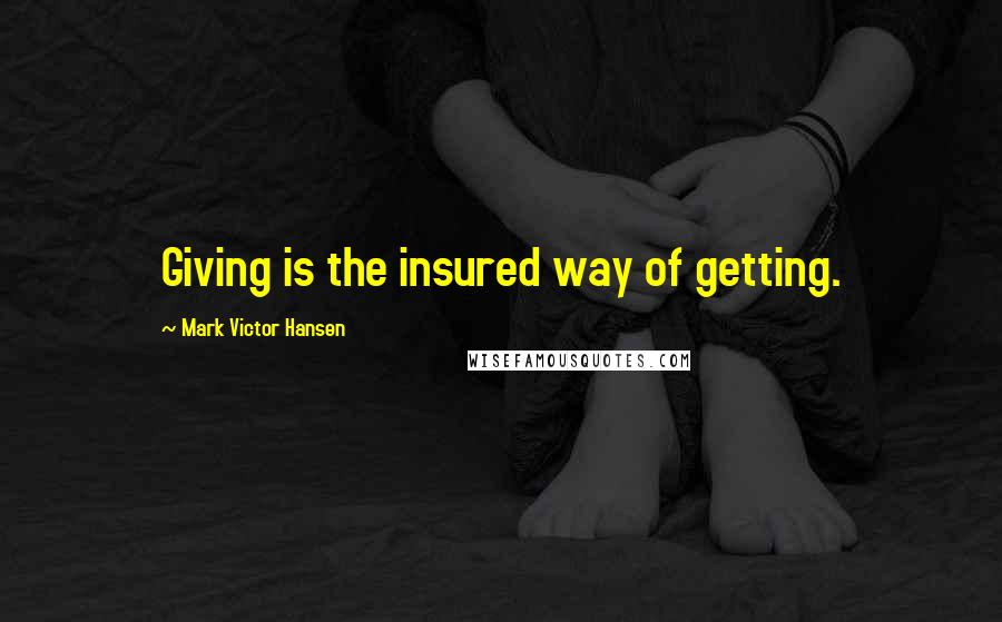 Mark Victor Hansen Quotes: Giving is the insured way of getting.