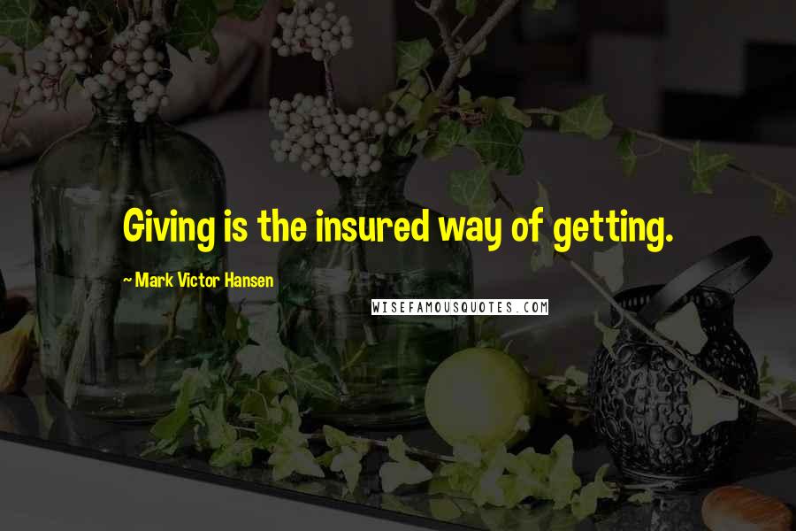 Mark Victor Hansen Quotes: Giving is the insured way of getting.