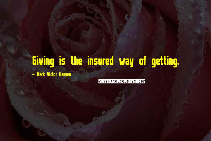 Mark Victor Hansen Quotes: Giving is the insured way of getting.