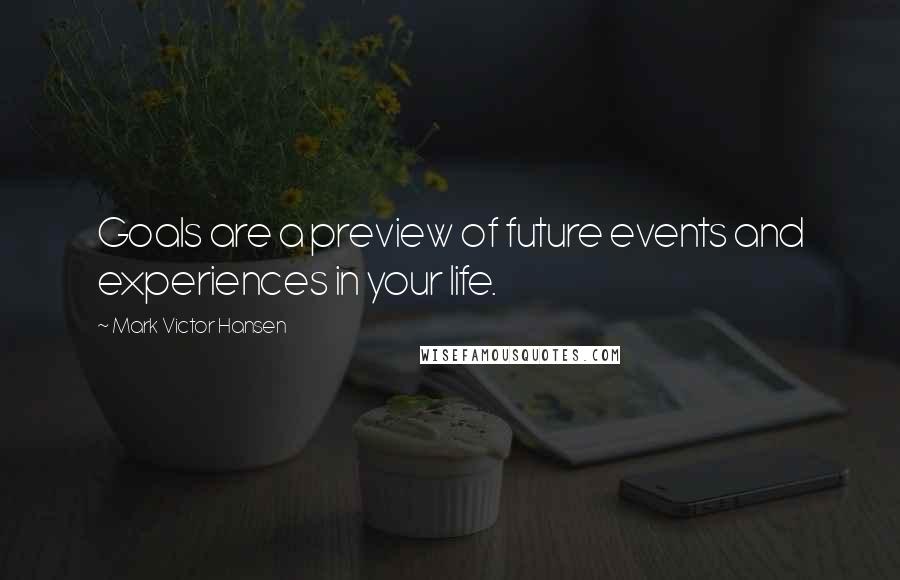 Mark Victor Hansen Quotes: Goals are a preview of future events and experiences in your life.