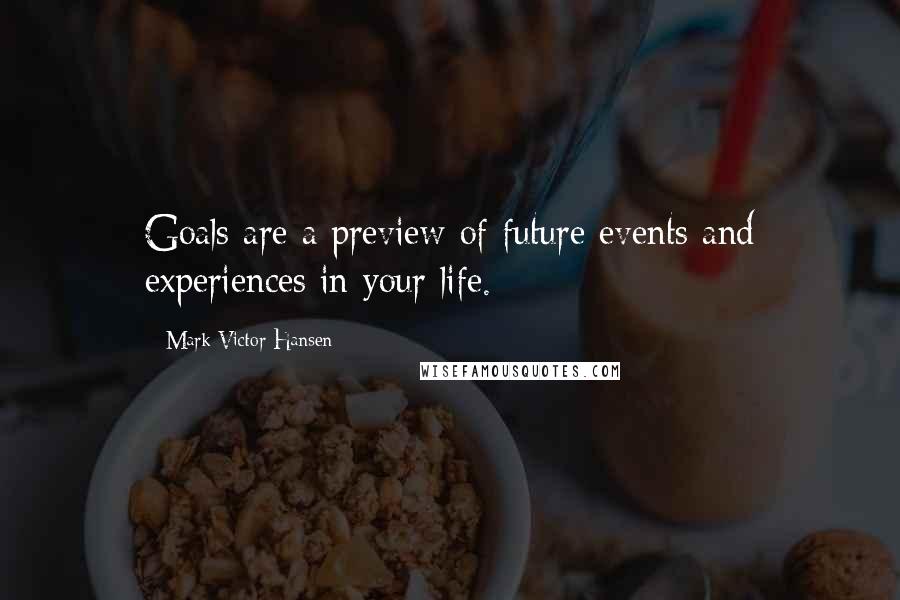 Mark Victor Hansen Quotes: Goals are a preview of future events and experiences in your life.