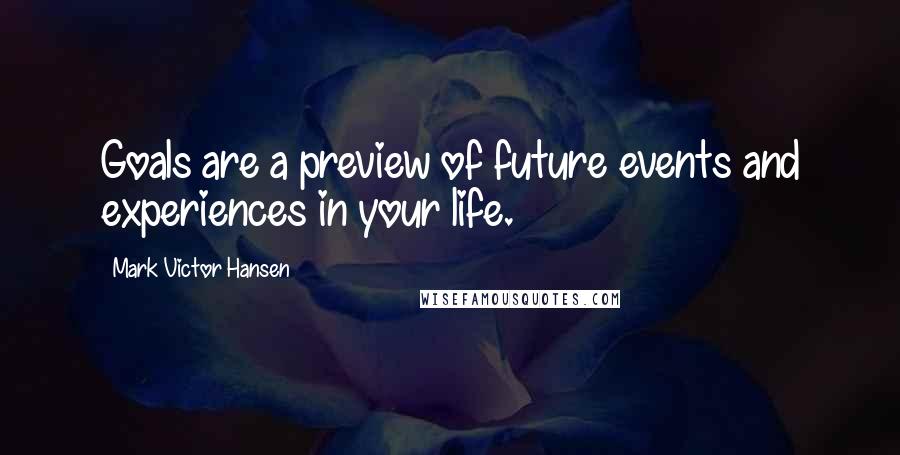 Mark Victor Hansen Quotes: Goals are a preview of future events and experiences in your life.