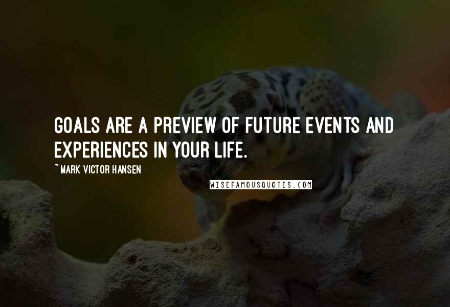 Mark Victor Hansen Quotes: Goals are a preview of future events and experiences in your life.
