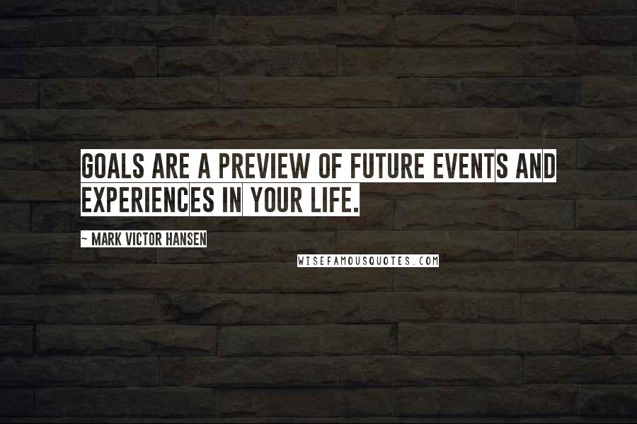 Mark Victor Hansen Quotes: Goals are a preview of future events and experiences in your life.